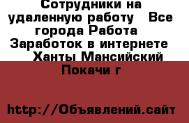 Сотрудники на удаленную работу - Все города Работа » Заработок в интернете   . Ханты-Мансийский,Покачи г.